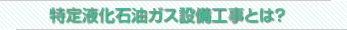 特定液化石油ガス設備工事とは？