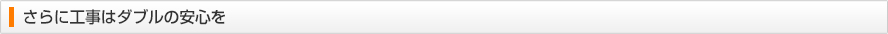 さらに工事にはダブルの安心を